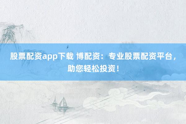股票配资app下载 博配资：专业股票配资平台，助您轻松投资！