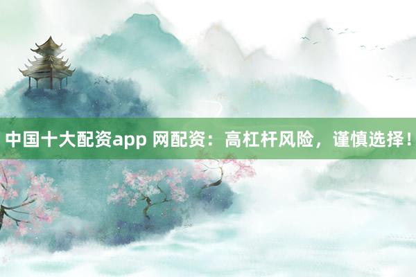 中国十大配资app 网配资:高杠杆风险,谨慎选择!