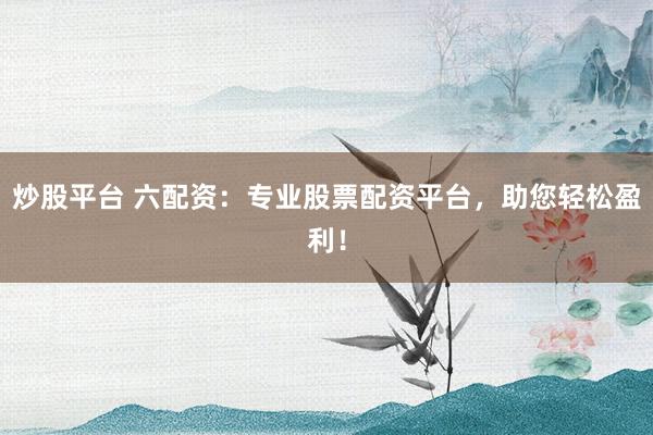 炒股平台 六配资:专业股票配资平台,助您轻松盈利!