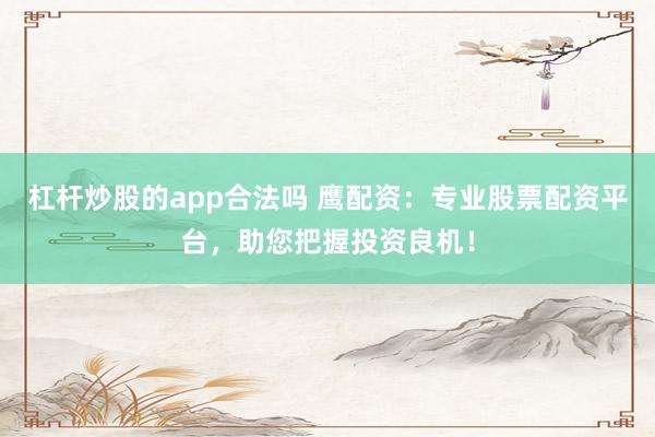 杠杆炒股的app合法吗 鹰配资：专业股票配资平台，助您把握投资良机！