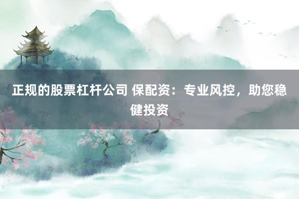 正规的股票杠杆公司 保配资:专业风控,助您稳健投资