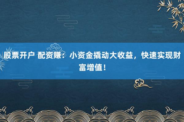 股票开户 配资赚:小资金撬动大收益,快速实现财富增值!