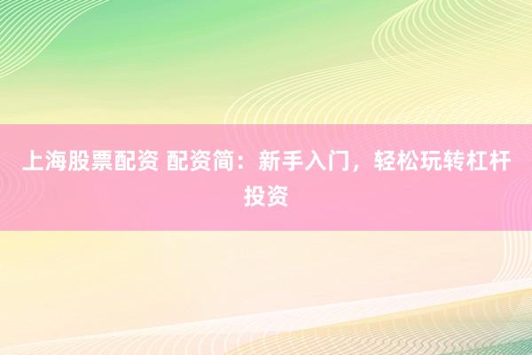 上海股票配资 配资简：新手入门，轻松玩转杠杆投资