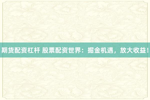 期货配资杠杆 股票配资世界:掘金机遇,放大收益!