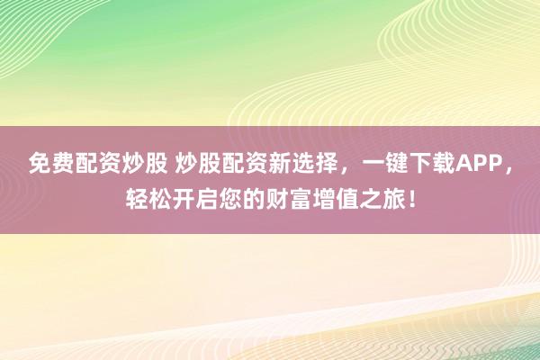 免费配资炒股 炒股配资新选择,一键下载APP,轻松开启您的财富增值之旅!