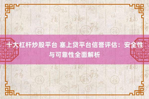 十大杠杆炒股平台 塞上贷平台信誉评估:安全性与可靠性全面解析