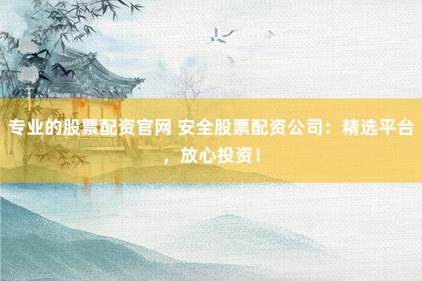 专业的股票配资官网 安全股票配资公司:精选平台,放心投资!