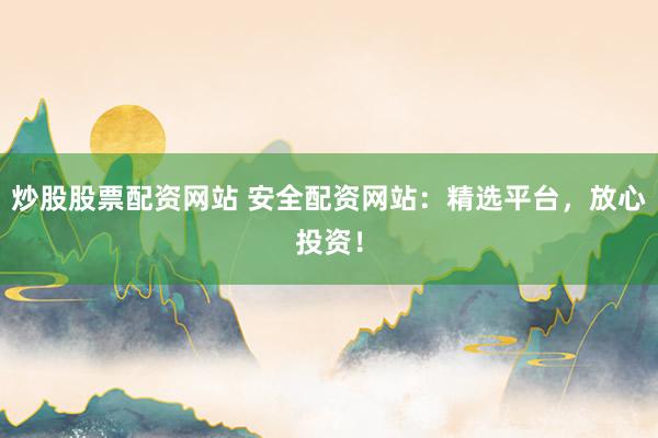 炒股股票配资网站 安全配资网站:精选平台,放心投资!
