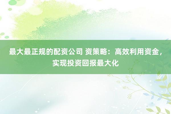 最大最正规的配资公司 资策略:高效利用资金,实现投资回报最大化