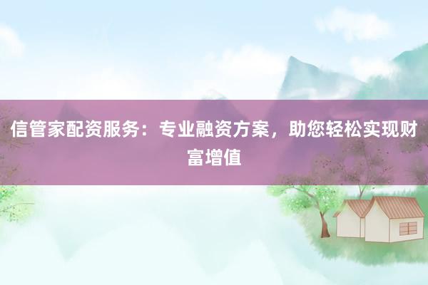 信管家配资服务:专业融资方案,助您轻松实现财富增值