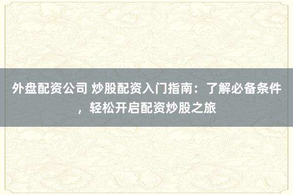 外盘配资公司 炒股配资入门指南:了解必备条件,轻松开启配资炒股之旅