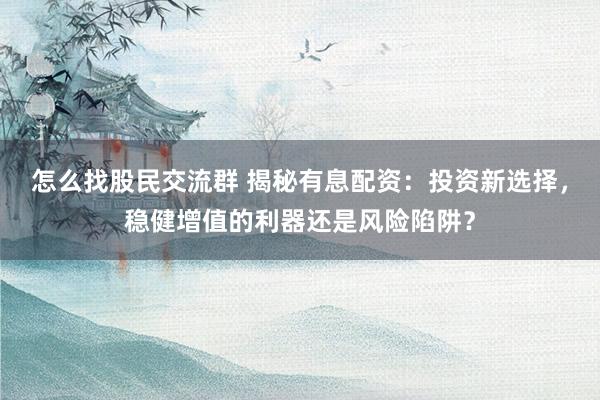怎么找股民交流群 揭秘有息配资：投资新选择，稳健增值的利器还是风险陷阱？