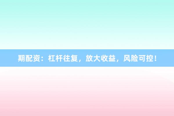 期配资：杠杆往复，放大收益，风险可控！