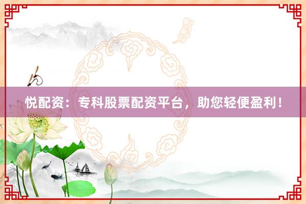 悦配资:专科股票配资平台,助您轻便盈利!