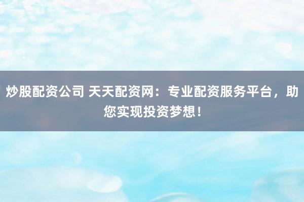 炒股配资公司 天天配资网:专业配资服务平台,助您实现投资梦想!