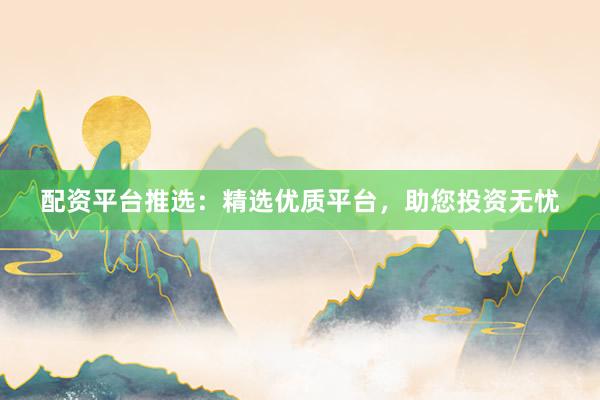 配资平台推选：精选优质平台，助您投资无忧