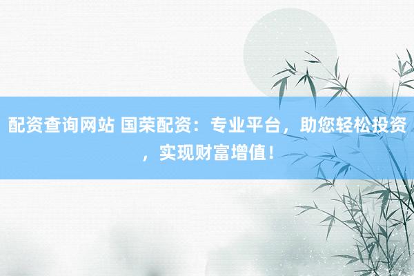 配资查询网站 国荣配资：专业平台，助您轻松投资，实现财富增值！