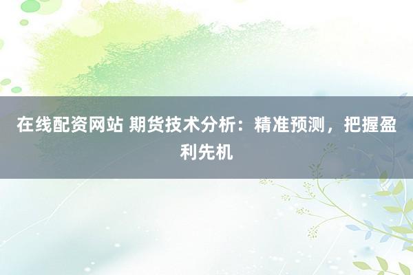 在线配资网站 期货技术分析：精准预测，把握盈利先机