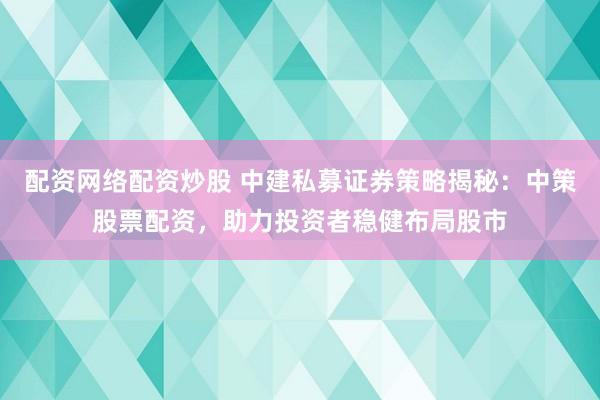 配资网络配资炒股 中建私募证券策略揭秘:中策股票配资,助力投资者稳健布局股市