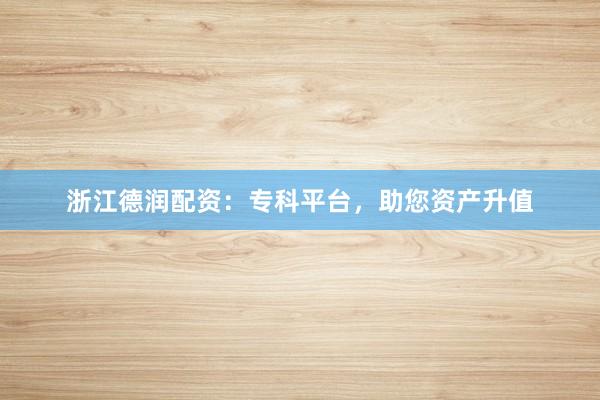 浙江德润配资：专科平台，助您资产升值