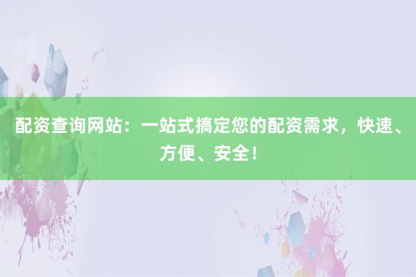 配资查询网站：一站式搞定您的配资需求，快速、方便、安全！