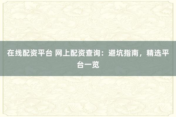 在线配资平台 网上配资查询：避坑指南，精选平台一览