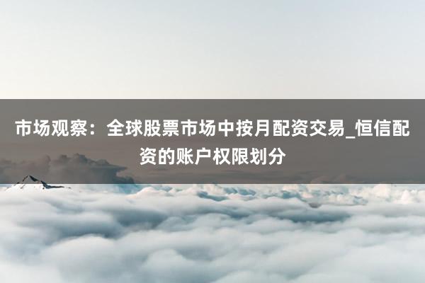 市场观察：全球股票市场中按月配资交易_恒信配资的账户权限划分