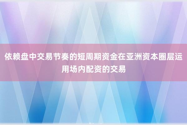 依赖盘中交易节奏的短周期资金在亚洲资本圈层运用场内配资的交易