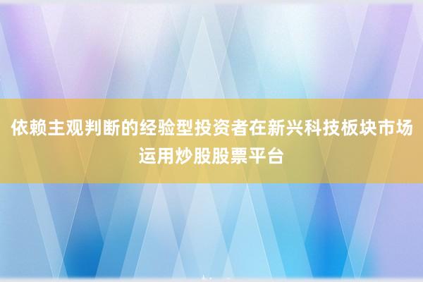依赖主观判断的经验型投资者在新兴科技板块市场运用炒股股票平台