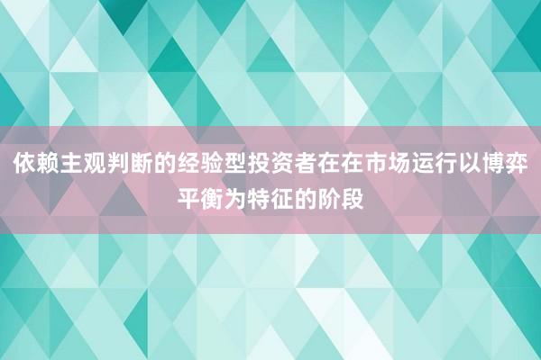 依赖主观判断的经验型投资者在在市场运行以博弈平衡为特征的阶段