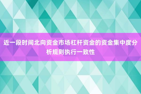 近一段时间北向资金市场杠杆资金的资金集中度分析规则执行一致性