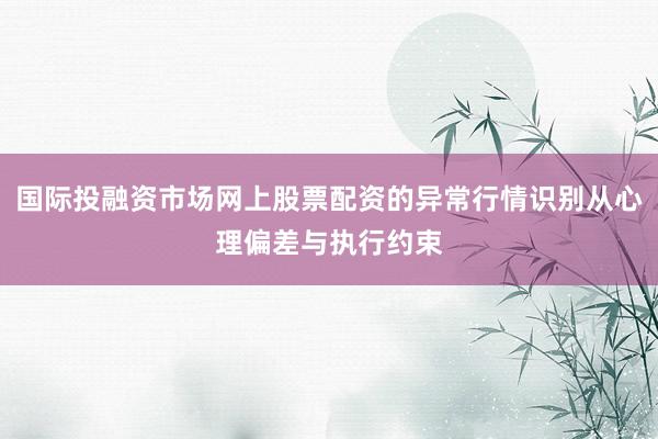 国际投融资市场网上股票配资的异常行情识别从心理偏差与执行约束