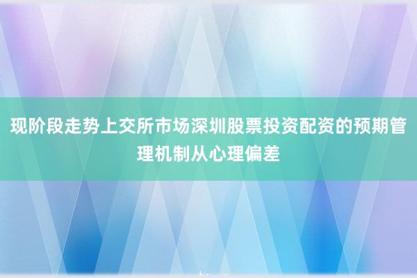 现阶段走势上交所市场深圳股票投资配资的预期管理机制从心理偏差