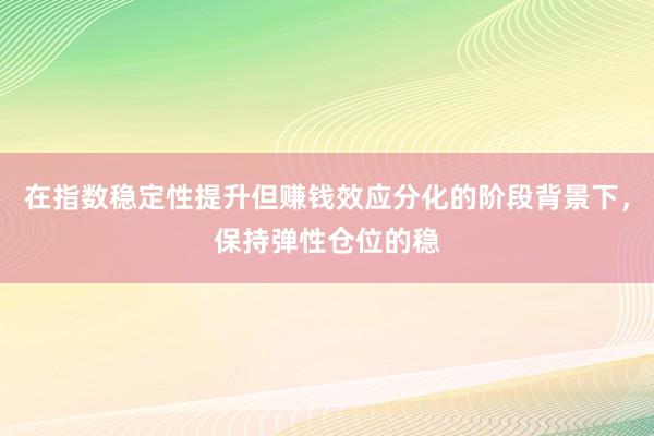 在指数稳定性提升但赚钱效应分化的阶段背景下，保持弹性仓位的稳