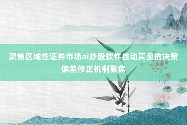 聚焦区域性证券市场ai炒股软件自动买卖的决策偏差修正机制聚焦