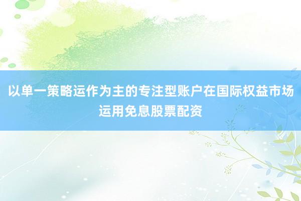 以单一策略运作为主的专注型账户在国际权益市场运用免息股票配资