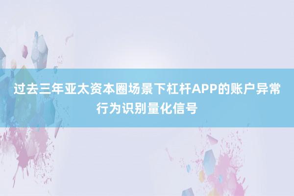 过去三年亚太资本圈场景下杠杆APP的账户异常行为识别量化信号
