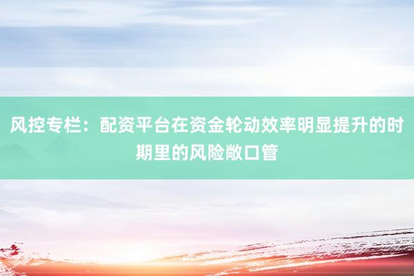 风控专栏：配资平台在资金轮动效率明显提升的时期里的风险敞口管