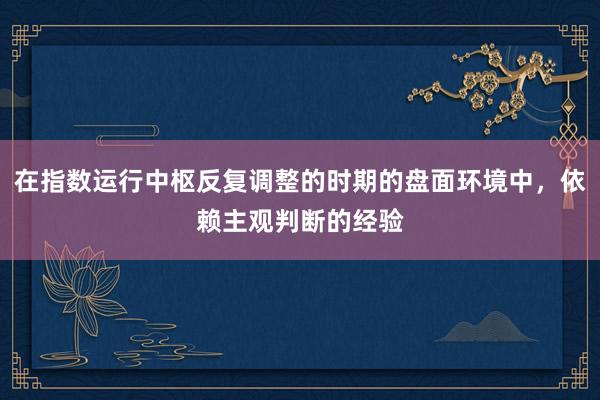 在指数运行中枢反复调整的时期的盘面环境中，依赖主观判断的经验