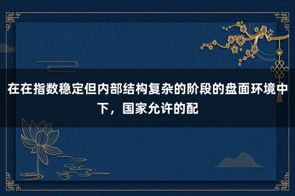 在在指数稳定但内部结构复杂的阶段的盘面环境中下，国家允许的配