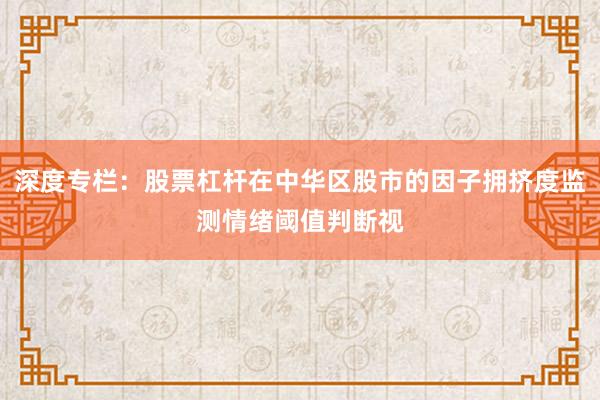 深度专栏：股票杠杆在中华区股市的因子拥挤度监测情绪阈值判断视