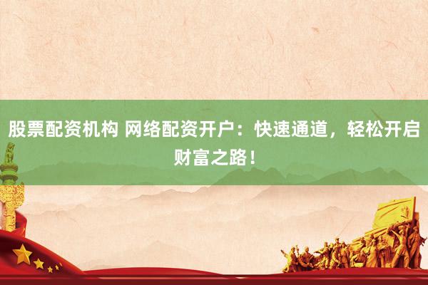 股票配资机构 网络配资开户：快速通道，轻松开启财富之路！