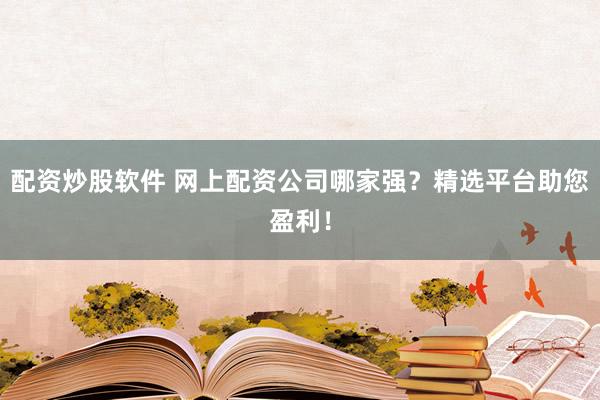 配资炒股软件 网上配资公司哪家强？精选平台助您盈利！