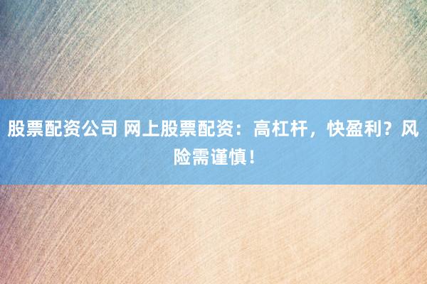 股票配资公司 网上股票配资：高杠杆，快盈利？风险需谨慎！