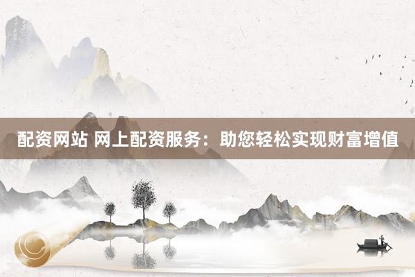 配资网站 网上配资服务:助您轻松实现财富增值