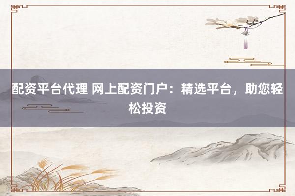 配资平台代理 网上配资门户：精选平台，助您轻松投资