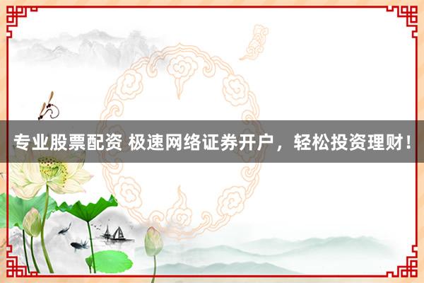 专业股票配资 极速网络证券开户，轻松投资理财！