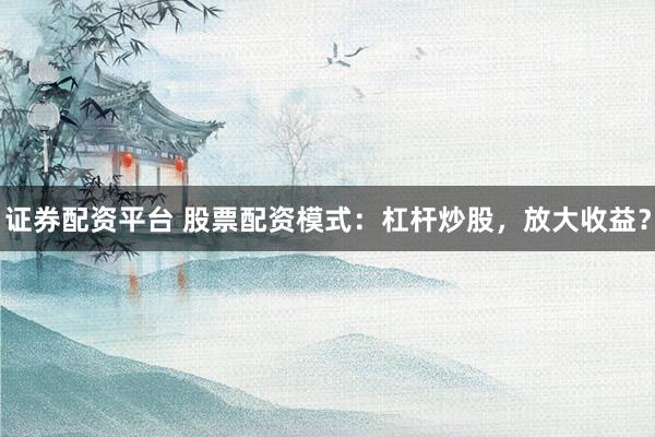 证券配资平台 股票配资模式：杠杆炒股，放大收益？