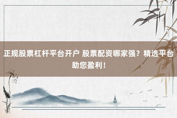 正规股票杠杆平台开户 股票配资哪家强？精选平台助您盈利！