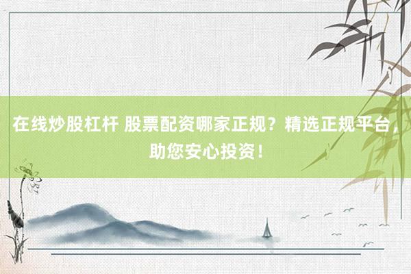 在线炒股杠杆 股票配资哪家正规？精选正规平台，助您安心投资！